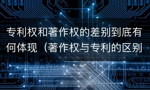 专利权和著作权的差别到底有何体现（著作权与专利的区别）