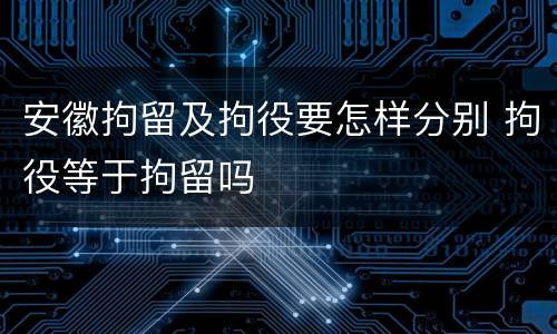安徽拘留及拘役要怎样分别 拘役等于拘留吗