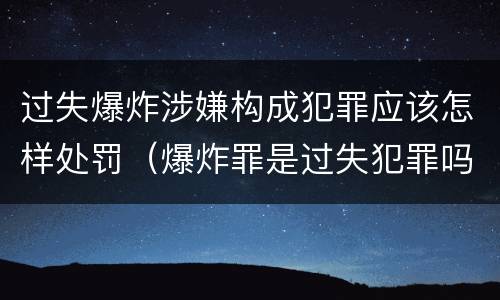 过失爆炸涉嫌构成犯罪应该怎样处罚（爆炸罪是过失犯罪吗）