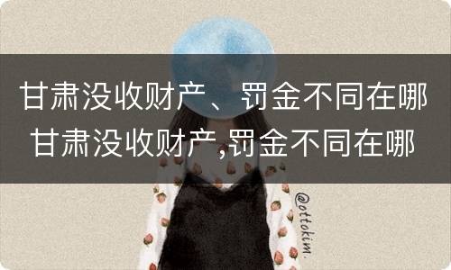 甘肃没收财产、罚金不同在哪 甘肃没收财产,罚金不同在哪缴纳