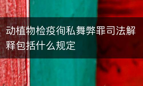 动植物检疫徇私舞弊罪司法解释包括什么规定
