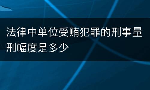 法律中单位受贿犯罪的刑事量刑幅度是多少