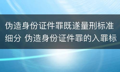 伪造身份证件罪既遂量刑标准细分 伪造身份证件罪的入罪标准