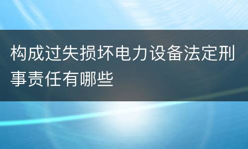 构成过失损坏电力设备法定刑事责任有哪些