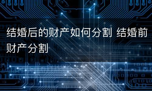 结婚后的财产如何分割 结婚前财产分割
