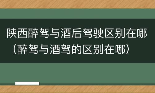 陕西醉驾与酒后驾驶区别在哪（醉驾与酒驾的区别在哪）