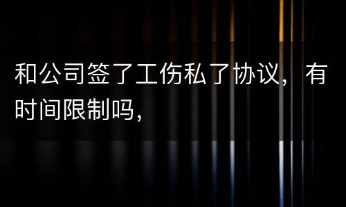 和公司签了工伤私了协议，有时间限制吗，