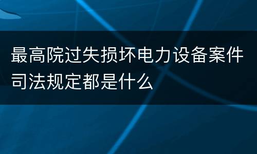 最高院过失损坏电力设备案件司法规定都是什么