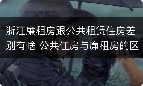 浙江廉租房跟公共租赁住房差别有啥 公共住房与廉租房的区别