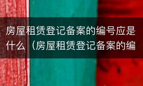 房屋租赁登记备案的编号应是什么（房屋租赁登记备案的编号应是什么号）
