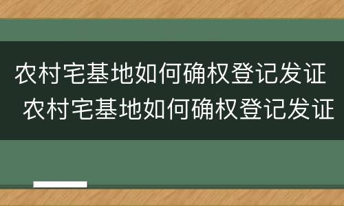 农村宅基地如何确权登记发证 农村宅基地如何确权登记发证书