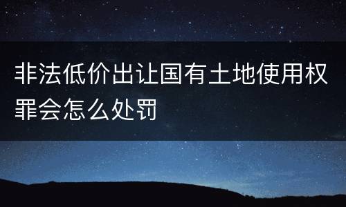 非法低价出让国有土地使用权罪会怎么处罚