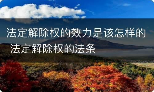 法定解除权的效力是该怎样的 法定解除权的法条
