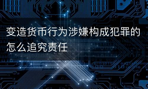 变造货币行为涉嫌构成犯罪的怎么追究责任