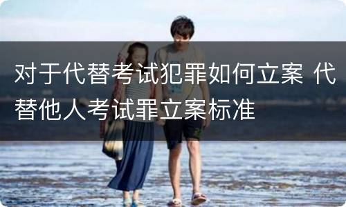 对于代替考试犯罪如何立案 代替他人考试罪立案标准