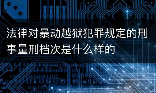 法律对暴动越狱犯罪规定的刑事量刑档次是什么样的