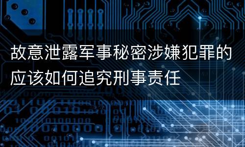故意泄露军事秘密涉嫌犯罪的应该如何追究刑事责任