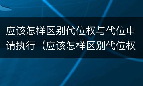 应该怎样区别代位权与代位申请执行（应该怎样区别代位权与代位申请执行权）
