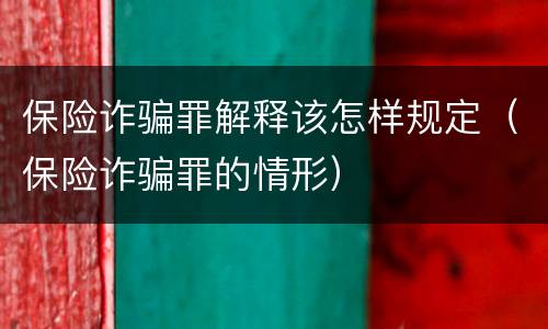 保险诈骗罪解释该怎样规定（保险诈骗罪的情形）