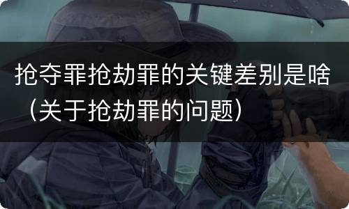 抢夺罪抢劫罪的关键差别是啥（关于抢劫罪的问题）