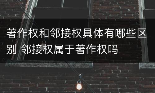 著作权和邻接权具体有哪些区别 邻接权属于著作权吗