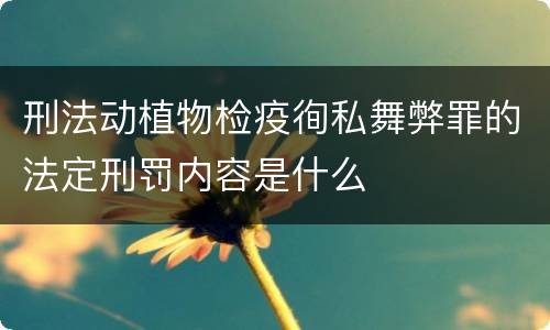 刑法动植物检疫徇私舞弊罪的法定刑罚内容是什么