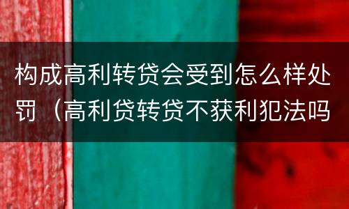 构成高利转贷会受到怎么样处罚（高利贷转贷不获利犯法吗）
