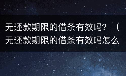 无还款期限的借条有效吗？（无还款期限的借条有效吗怎么写）