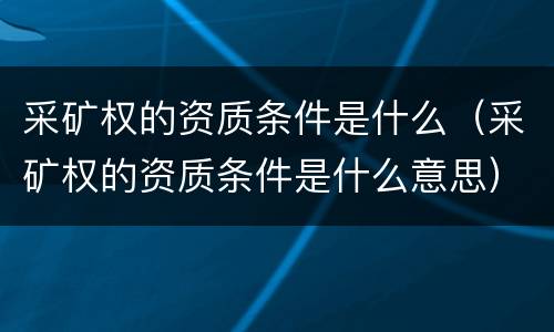 采矿权的资质条件是什么（采矿权的资质条件是什么意思）
