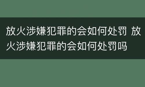 放火涉嫌犯罪的会如何处罚 放火涉嫌犯罪的会如何处罚吗