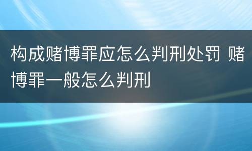 构成赌博罪应怎么判刑处罚 赌博罪一般怎么判刑