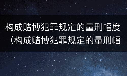 构成赌博犯罪规定的量刑幅度（构成赌博犯罪规定的量刑幅度有多大）