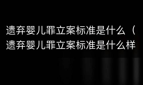遗弃婴儿罪立案标准是什么（遗弃婴儿罪立案标准是什么样的）