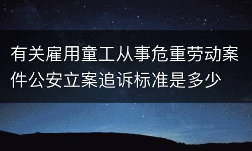 有关雇用童工从事危重劳动案件公安立案追诉标准是多少