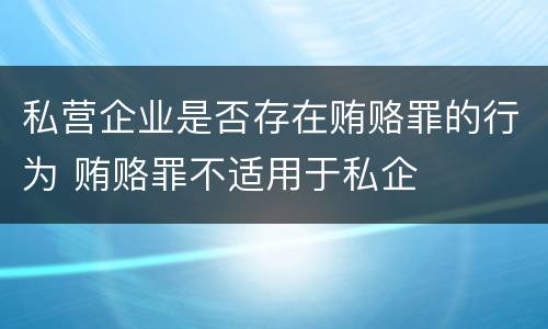 私营企业是否存在贿赂罪的行为 贿赂罪不适用于私企