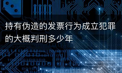 持有伪造的发票行为成立犯罪的大概判刑多少年