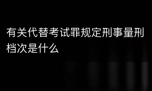 有关代替考试罪规定刑事量刑档次是什么