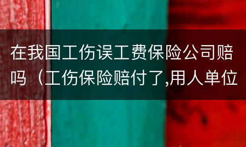 在我国工伤误工费保险公司赔吗（工伤保险赔付了,用人单位是不是还赔误工费）
