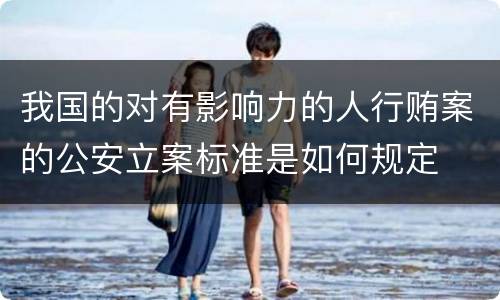 我国的对有影响力的人行贿案的公安立案标准是如何规定