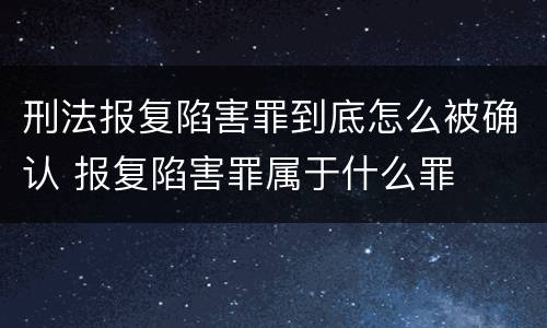 刑法报复陷害罪到底怎么被确认 报复陷害罪属于什么罪