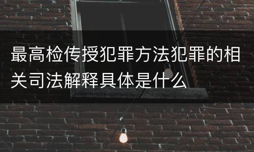 最高检传授犯罪方法犯罪的相关司法解释具体是什么