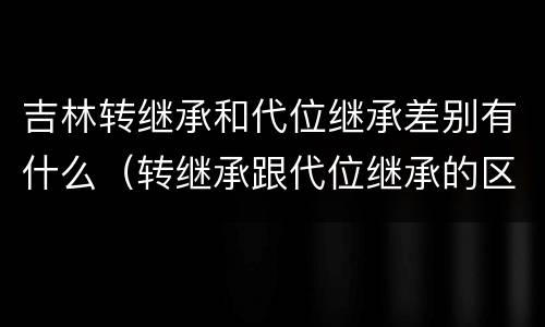 吉林转继承和代位继承差别有什么（转继承跟代位继承的区别）