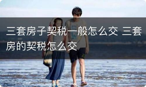 三套房子契税一般怎么交 三套房的契税怎么交