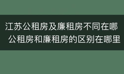 江苏公租房及廉租房不同在哪 公租房和廉租房的区别在哪里