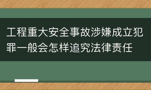 工程重大安全事故涉嫌成立犯罪一般会怎样追究法律责任