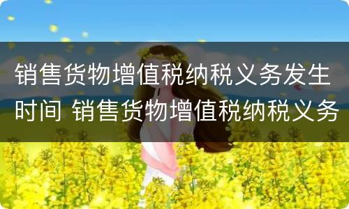 销售货物增值税纳税义务发生时间 销售货物增值税纳税义务发生时间如何确定