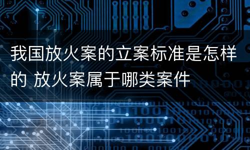 我国放火案的立案标准是怎样的 放火案属于哪类案件