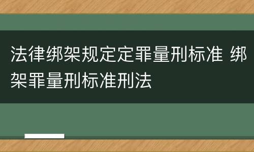 法律绑架规定定罪量刑标准 绑架罪量刑标准刑法