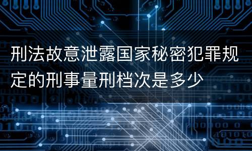 刑法故意泄露国家秘密犯罪规定的刑事量刑档次是多少