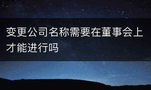变更公司名称需要在董事会上才能进行吗